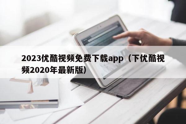 2023优酷视频免费下载app（下优酷视频2020年最新版） 第1张