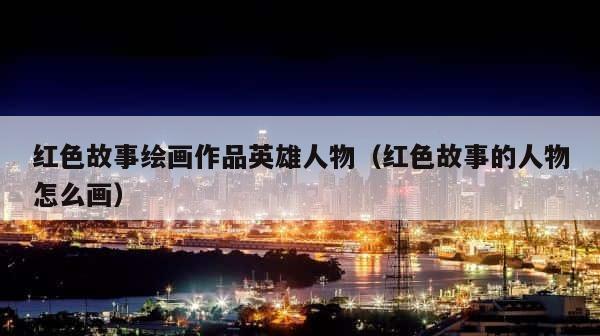 红色故事绘画作品英雄人物（红色故事的人物怎么画） 第1张