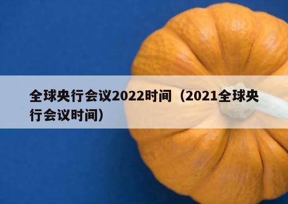 全球央行会议2022时间（2021全球央行会议时间） 第1张