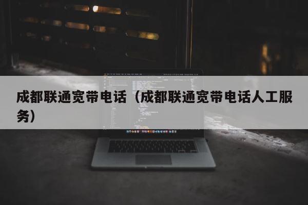成都联通宽带电话（成都联通宽带电话人工服务） 第1张