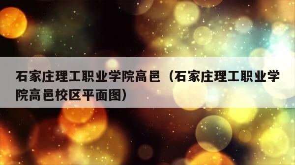 石家庄理工职业学院高邑（石家庄理工职业学院高邑校区平面图） 第1张