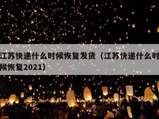 江苏快递什么时候恢复发货（江苏快递什么时候恢复2021） 第1张