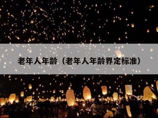 老年人年龄（老年人年龄界定标准） 第1张