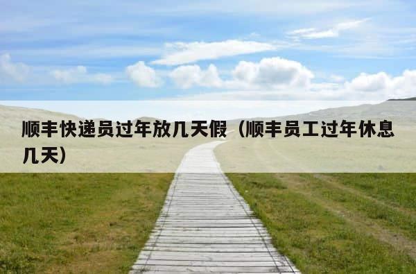 顺丰快递员过年放几天假（顺丰员工过年休息几天） 第1张