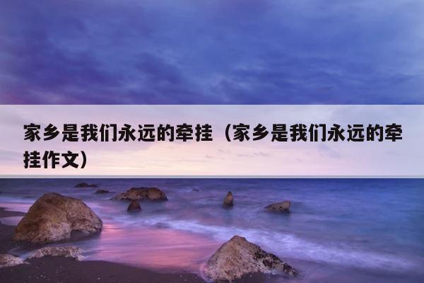 家乡是我们永远的牵挂（家乡是我们永远的牵挂作文） 第1张