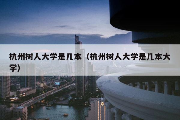 杭州树人大学是几本（杭州树人大学是几本大学） 第1张
