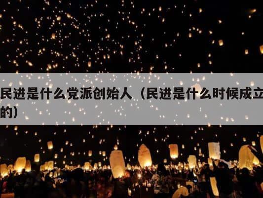 民进是什么党派创始人（民进是什么时候成立的） 第1张