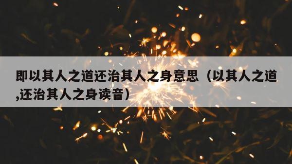 即以其人之道还治其人之身意思（以其人之道,还治其人之身读音） 第1张