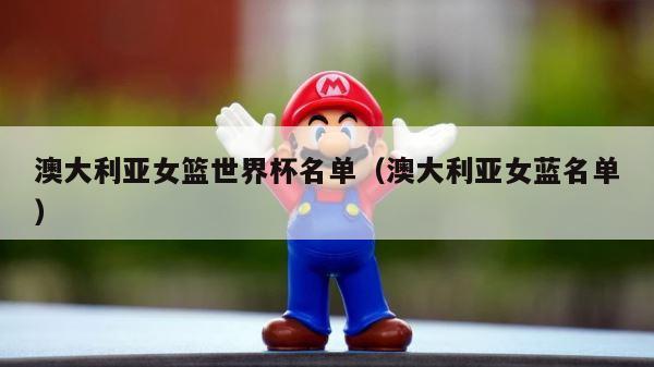 澳大利亚女篮世界杯名单（澳大利亚女蓝名单） 第1张