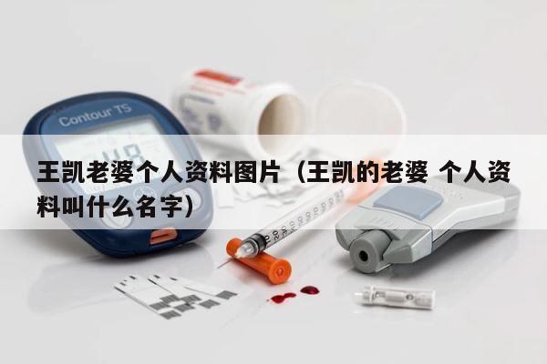 王凯老婆个人资料图片（王凯的老婆 个人资料叫什么名字） 第1张