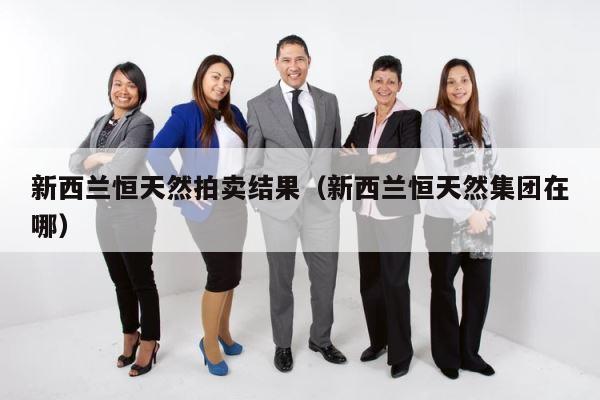 新西兰恒天然拍卖结果（新西兰恒天然集团在哪） 第1张