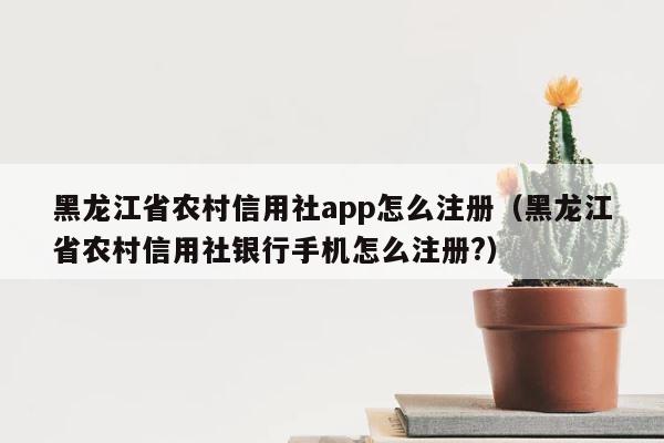 黑龙江省农村信用社app怎么注册（黑龙江省农村信用社银行手机怎么注册?） 第1张