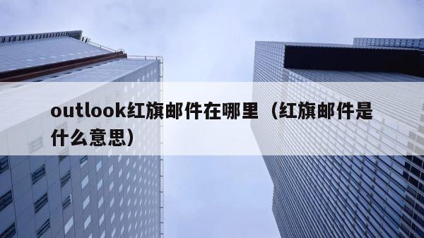 outlook红旗邮件在哪里（红旗邮件是什么意思） 第1张