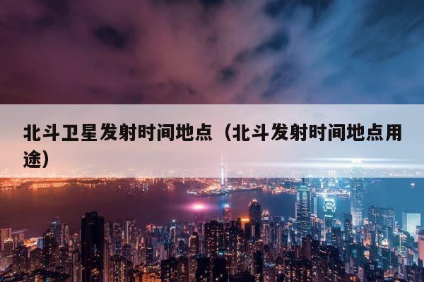 北斗卫星发射时间地点（北斗发射时间地点用途） 第1张