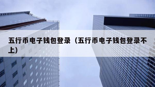 五行币电子钱包登录（五行币电子钱包登录不上） 第1张