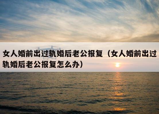 女人婚前出过轨婚后老公报复（女人婚前出过轨婚后老公报复怎么办） 第1张