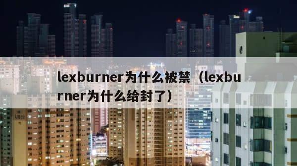 lexburner为什么被禁（lexburner为什么给封了） 第1张