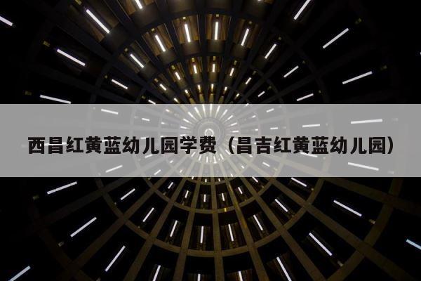 西昌红黄蓝幼儿园学费（昌吉红黄蓝幼儿园） 第1张