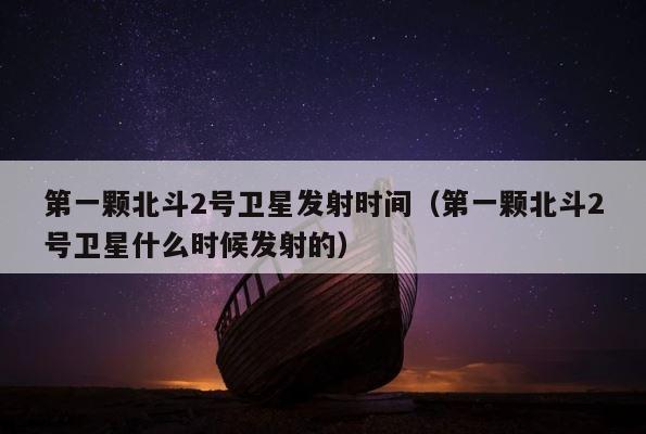 第一颗北斗2号卫星发射时间（第一颗北斗2号卫星什么时候发射的） 第1张