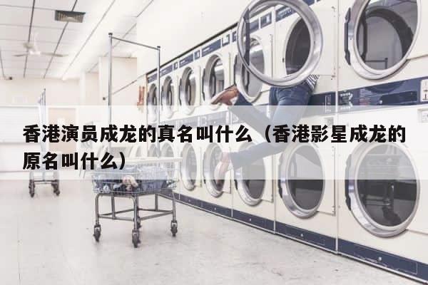 香港演员成龙的真名叫什么（香港影星成龙的原名叫什么） 第1张