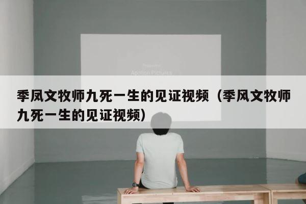 季凤文牧师九死一生的见证视频（季风文牧师九死一生的见证视频） 第1张