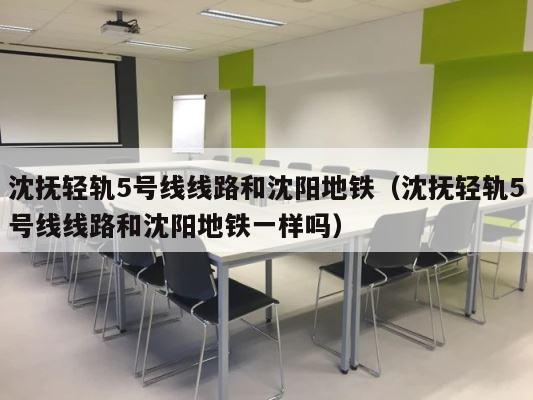 沈抚轻轨5号线线路和沈阳地铁（沈抚轻轨5号线线路和沈阳地铁一样吗） 第1张
