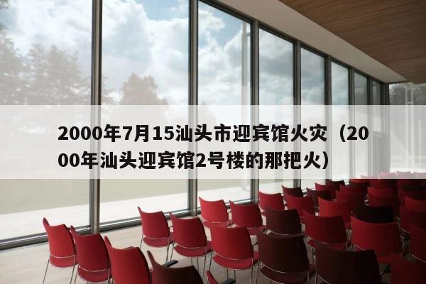 2000年7月15汕头市迎宾馆火灾（2000年汕头迎宾馆2号楼的那把火） 第1张