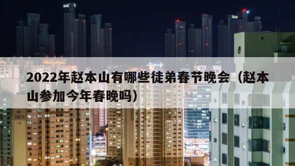 2022年赵本山有哪些徒弟春节晚会（赵本山参加今年春晚吗） 第1张