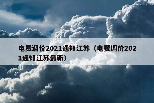 电费调价2021通知江苏（电费调价2021通知江苏最新） 第1张