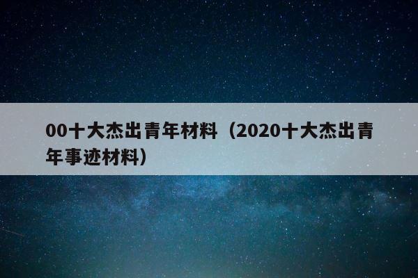 00十大杰出青年材料（2020十大杰出青年事迹材料） 第1张
