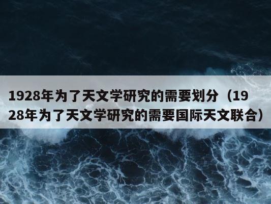 1928年为了天文学研究的需要划分（1928年为了天文学研究的需要国际天文联合） 第1张