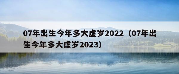07年出生今年多大虚岁2022（07年出生今年多大虚岁2023） 第1张
