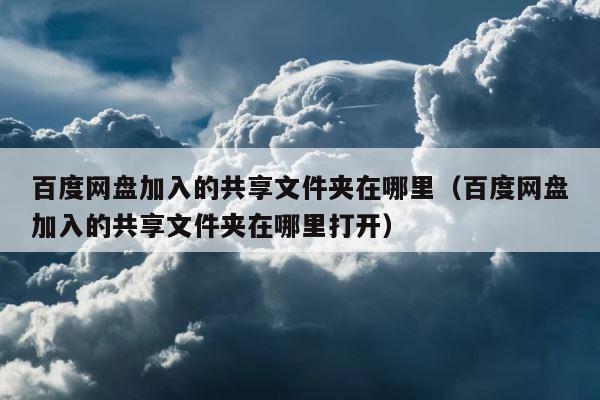 百度网盘加入的共享文件夹在哪里（百度网盘加入的共享文件夹在哪里打开） 第1张