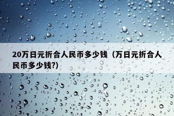 20万日元折合人民币多少钱（万日元折合人民币多少钱?） 第1张