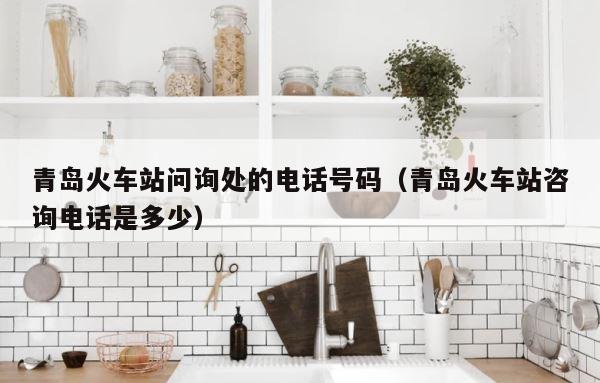 青岛火车站问询处的电话号码（青岛火车站咨询电话是多少） 第1张