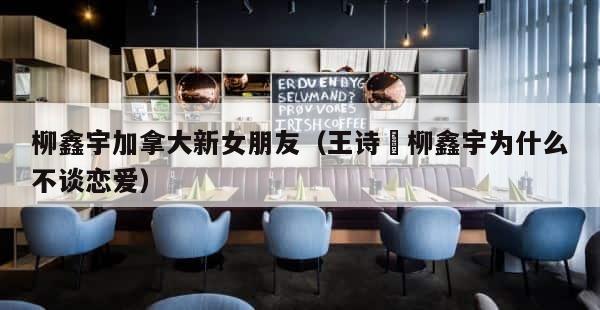柳鑫宇加拿大新女朋友（王诗玥柳鑫宇为什么不谈恋爱） 第1张