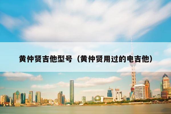 黄仲贤吉他型号（黄仲贤用过的电吉他） 第1张