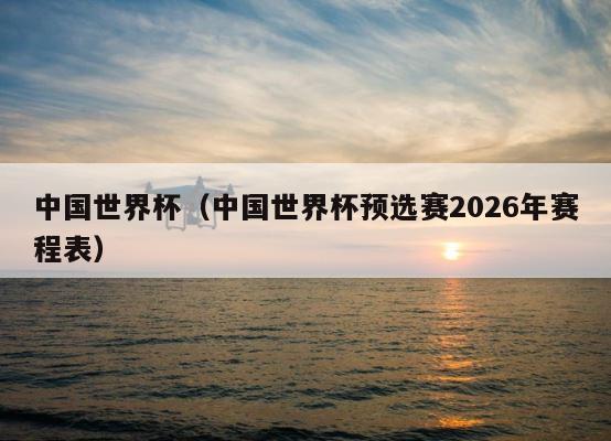 中国世界杯（中国世界杯预选赛2026年赛程表） 第1张