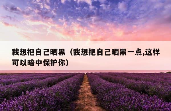 我想把自己晒黑（我想把自己晒黑一点,这样可以暗中保护你） 第1张