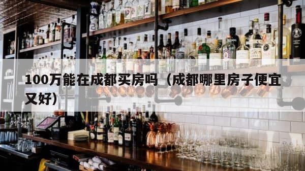 100万能在成都买房吗（成都哪里房子便宜又好） 第1张