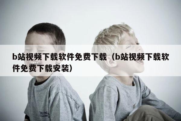 b站视频下载软件免费下载（b站视频下载软件免费下载安装） 第1张