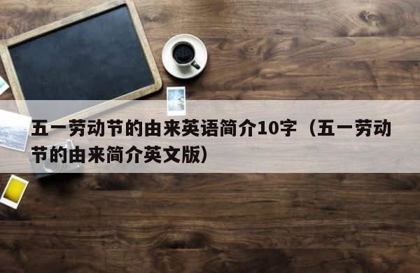 五一劳动节的由来英语简介10字（五一劳动节的由来简介英文版） 第1张