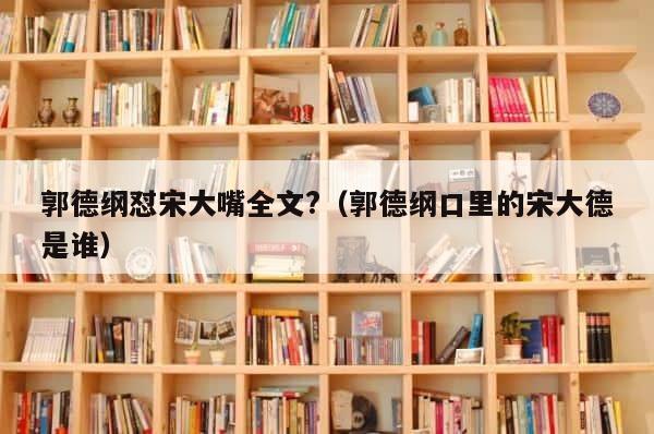 郭德纲怼宋大嘴全文?（郭德纲口里的宋大德是谁） 第1张