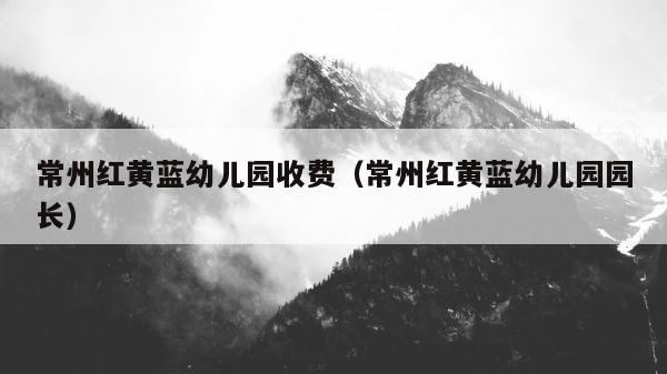 常州红黄蓝幼儿园收费（常州红黄蓝幼儿园园长） 第1张