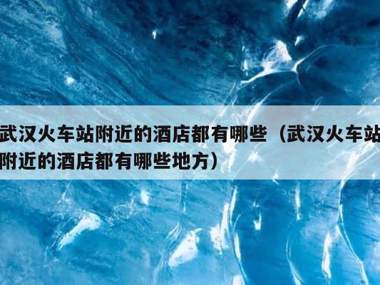 武汉火车站附近的酒店都有哪些（武汉火车站附近的酒店都有哪些地方） 第1张