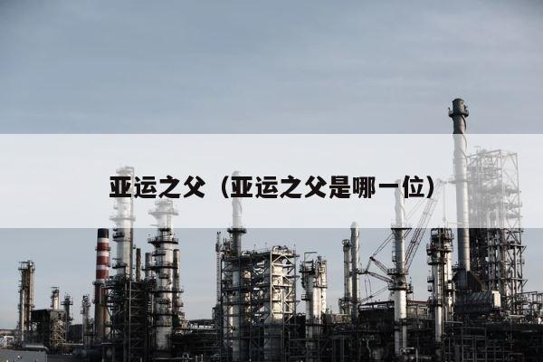 亚运之父（亚运之父是哪一位） 第1张