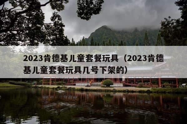 2023肯德基儿童套餐玩具（2023肯德基儿童套餐玩具几号下架的） 第1张
