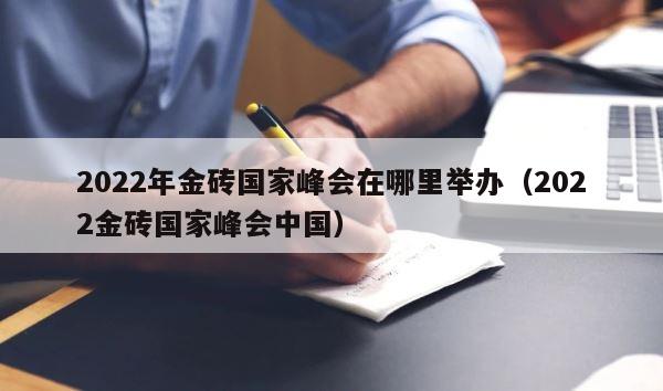 2022年金砖国家峰会在哪里举办（2022金砖国家峰会中国） 第1张