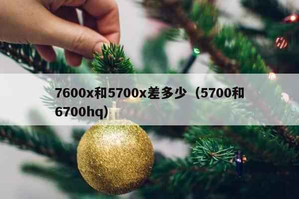 7600x和5700x差多少（5700和6700hq） 第1张