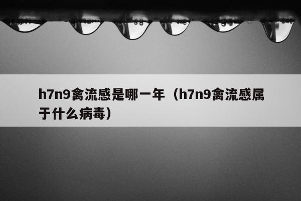 h7n9禽流感是哪一年（h7n9禽流感属于什么病毒） 第1张